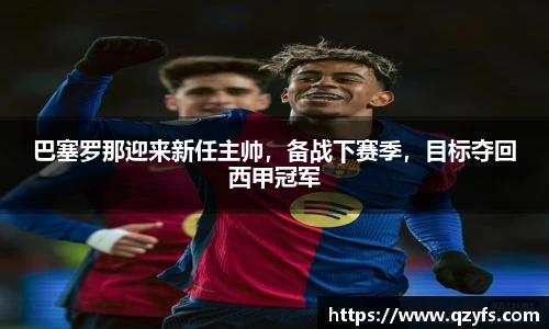 巴塞罗那迎来新任主帅，备战下赛季，目标夺回西甲冠军