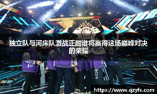 独立队与河床队激战正酣谁将赢得这场巅峰对决的荣耀