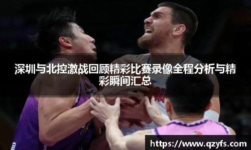 深圳与北控激战回顾精彩比赛录像全程分析与精彩瞬间汇总