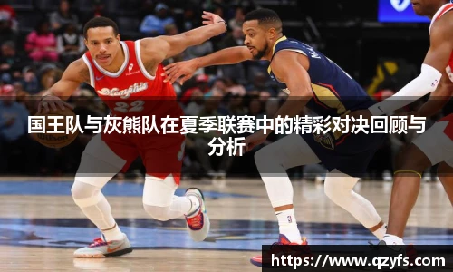 国王队与灰熊队在夏季联赛中的精彩对决回顾与分析