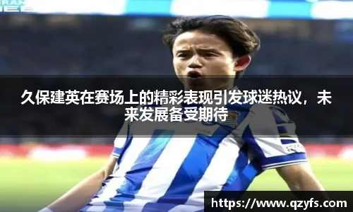 久保建英在赛场上的精彩表现引发球迷热议，未来发展备受期待