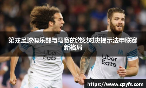 第戎足球俱乐部与马赛的激烈对决揭示法甲联赛新格局